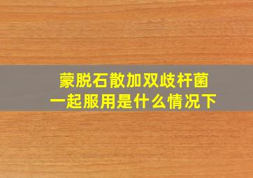 蒙脱石散加双歧杆菌一起服用是什么情况下