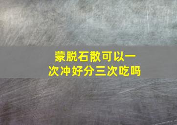 蒙脱石散可以一次冲好分三次吃吗