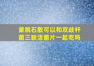 蒙脱石散可以和双歧杆菌三联活菌片一起吃吗