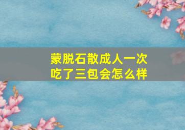 蒙脱石散成人一次吃了三包会怎么样