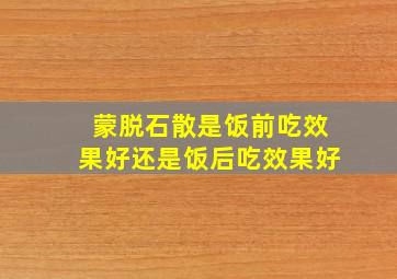 蒙脱石散是饭前吃效果好还是饭后吃效果好