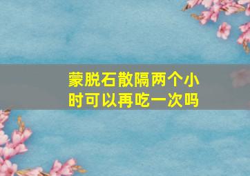 蒙脱石散隔两个小时可以再吃一次吗