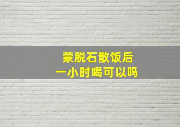 蒙脱石散饭后一小时喝可以吗