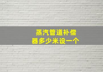 蒸汽管道补偿器多少米设一个