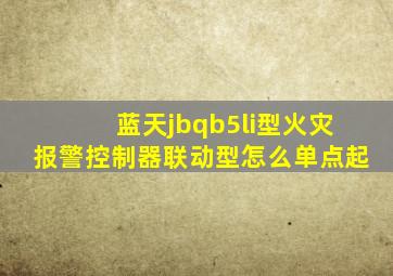 蓝天jbqb5li型火灾报警控制器联动型怎么单点起