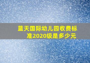 蓝天国际幼儿园收费标准2020级是多少元