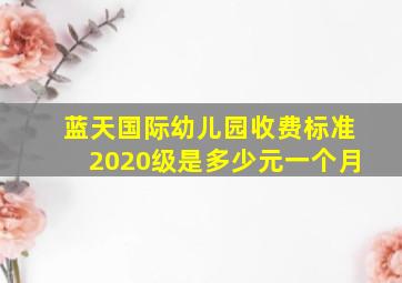 蓝天国际幼儿园收费标准2020级是多少元一个月