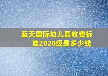 蓝天国际幼儿园收费标准2020级是多少钱