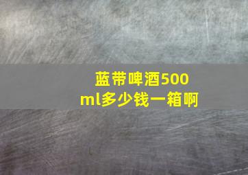 蓝带啤酒500ml多少钱一箱啊