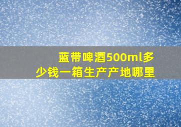 蓝带啤酒500ml多少钱一箱生产产地哪里