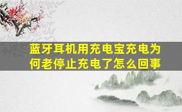 蓝牙耳机用充电宝充电为何老停止充电了怎么回事