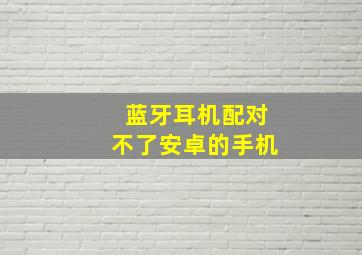 蓝牙耳机配对不了安卓的手机