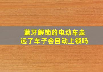 蓝牙解锁的电动车走远了车子会自动上锁吗