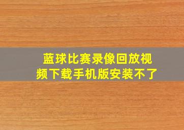 蓝球比赛录像回放视频下载手机版安装不了