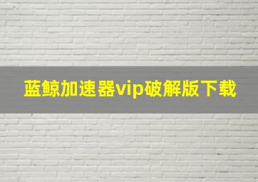 蓝鲸加速器vip破解版下载