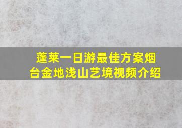 蓬莱一日游最佳方案烟台金地浅山艺境视频介绍