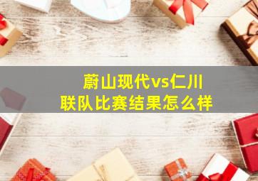 蔚山现代vs仁川联队比赛结果怎么样