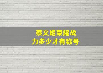 蔡文姬荣耀战力多少才有称号