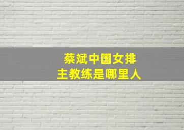 蔡斌中国女排主教练是哪里人