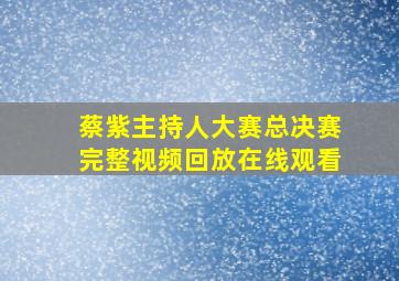 蔡紫主持人大赛总决赛完整视频回放在线观看