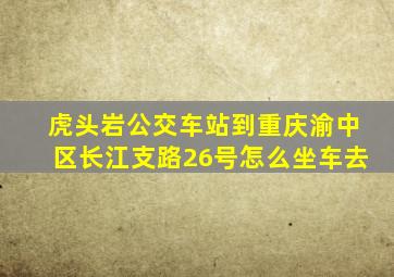 虎头岩公交车站到重庆渝中区长江支路26号怎么坐车去