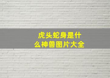 虎头蛇身是什么神兽图片大全