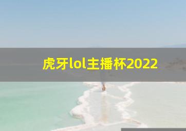 虎牙lol主播杯2022