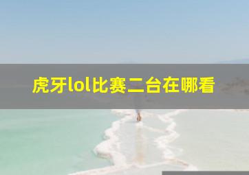 虎牙lol比赛二台在哪看