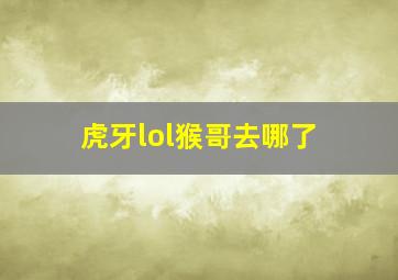 虎牙lol猴哥去哪了