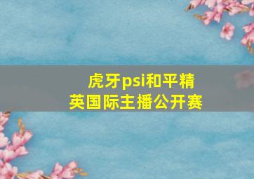 虎牙psi和平精英国际主播公开赛