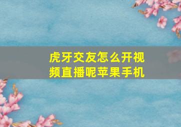 虎牙交友怎么开视频直播呢苹果手机