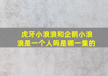 虎牙小浪浪和企鹅小浪浪是一个人吗是哪一集的