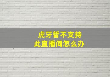 虎牙暂不支持此直播间怎么办