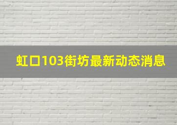 虹口103街坊最新动态消息