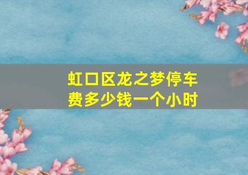 虹口区龙之梦停车费多少钱一个小时