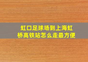 虹口足球场到上海虹桥高铁站怎么走最方便