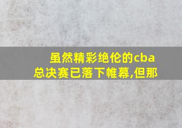 虽然精彩绝伦的cba总决赛已落下帷幕,但那