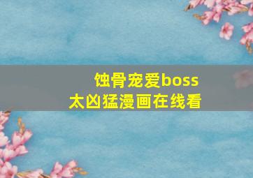 蚀骨宠爱boss太凶猛漫画在线看