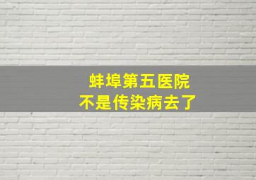 蚌埠第五医院不是传染病去了