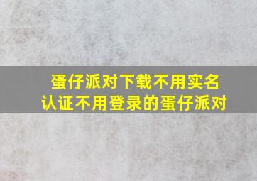 蛋仔派对下载不用实名认证不用登录的蛋仔派对