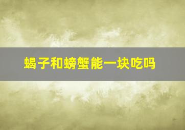 蝎子和螃蟹能一块吃吗