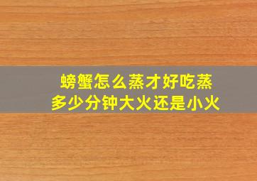 螃蟹怎么蒸才好吃蒸多少分钟大火还是小火