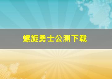 螺旋勇士公测下载