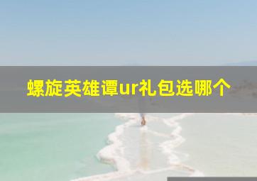 螺旋英雄谭ur礼包选哪个