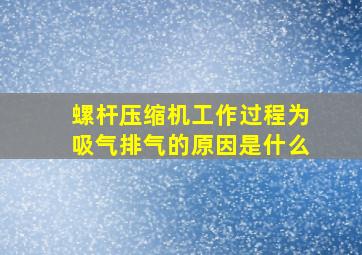 螺杆压缩机工作过程为吸气排气的原因是什么