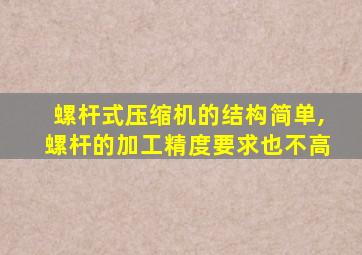 螺杆式压缩机的结构简单,螺杆的加工精度要求也不高