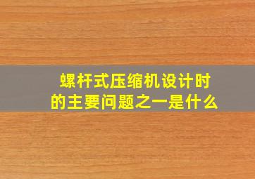 螺杆式压缩机设计时的主要问题之一是什么