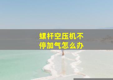 螺杆空压机不停加气怎么办