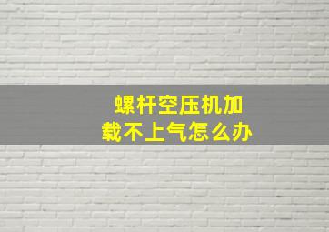 螺杆空压机加载不上气怎么办