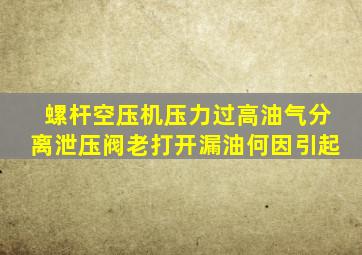 螺杆空压机压力过高油气分离泄压阀老打开漏油何因引起